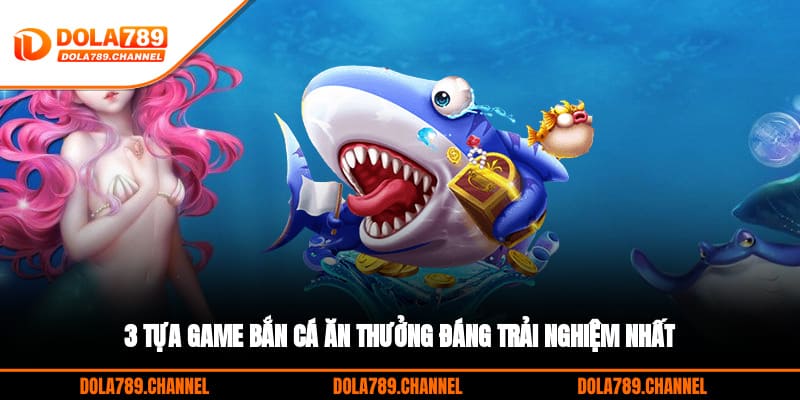 3 tựa game bắn cá ăn thưởng đáng trải nghiệm nhất 3 tựa game bắn cá ăn thưởng đáng trải nghiệm nhất