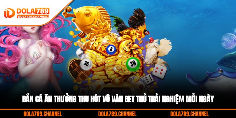 Bắn cá ăn thưởng thu hút vô vàn bet thủ trải nghiệm mỗi ngày Bắn cá ăn thưởng thu hút vô vàn bet thủ trải nghiệm mỗi ngày