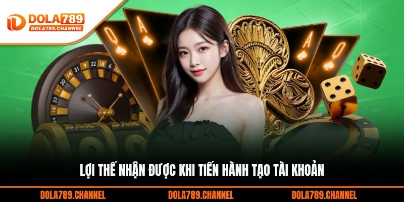 Lợi thế nhận được khi tiến hành tạo tài khoản Lợi thế nhận được khi tiến hành tạo tài khoản
