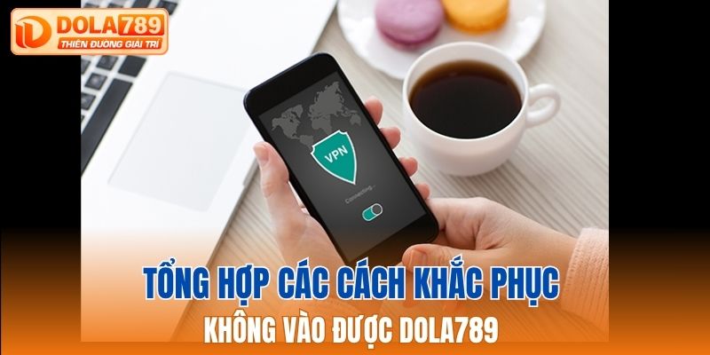 Tổng hợp các cách khắc phục không vào được Dola789