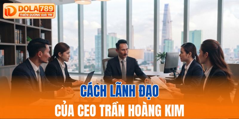 Cách lãnh đạo của CEO Trần Hoàng Kim