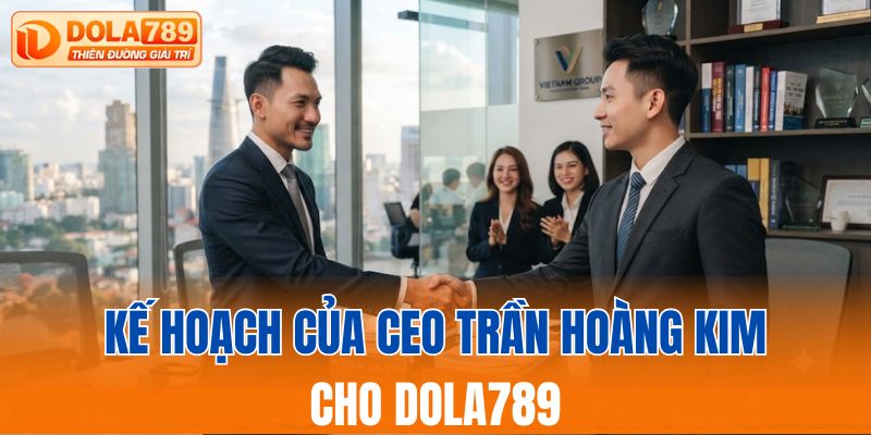Kế hoạch của CEO Trần Hoàng Kim cho DOLA789